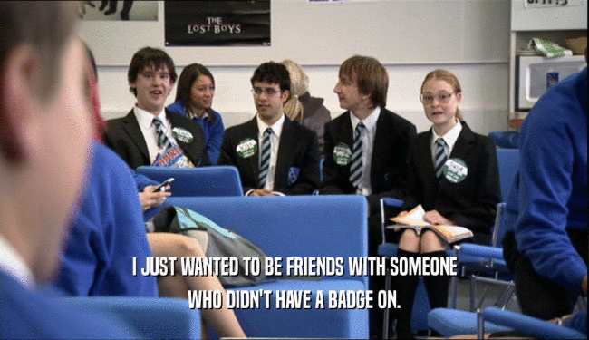 I JUST WANTED TO BE FRIENDS WITH SOMEONE WHO DIDN'T HAVE A BADGE ON. 