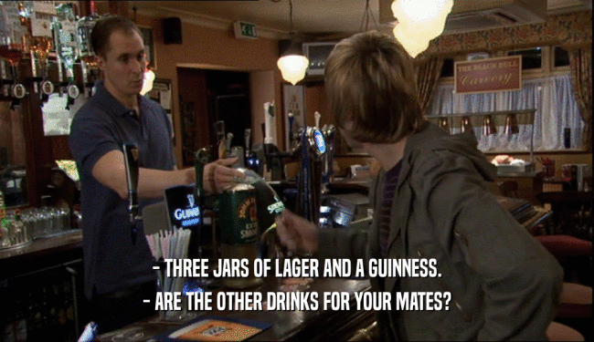 - THREE JARS OF LAGER AND A GUINNESS.
 - ARE THE OTHER DRINKS FOR YOUR MATES?
 
