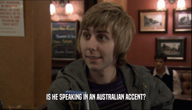 IS HE SPEAKING IN AN AUSTRALIAN ACCENT?
  