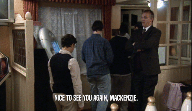 NICE TO SEE YOU AGAIN, MACKENZIE.
  