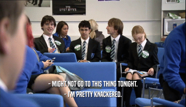 - MIGHT NOT GO TO THIS THING TONIGHT. - I'M PRETTY KNACKERED. 