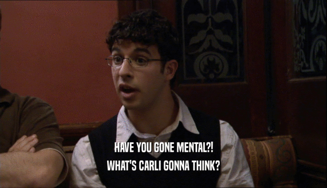 HAVE YOU GONE MENTAL?!
 WHAT'S CARLI GONNA THINK?
 