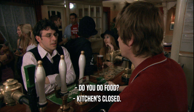 - DO YOU DO FOOD?
 - KITCHEN'S CLOSED.
 