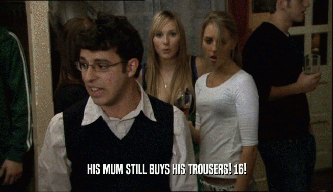 HIS MUM STILL BUYS HIS TROUSERS! 16!  