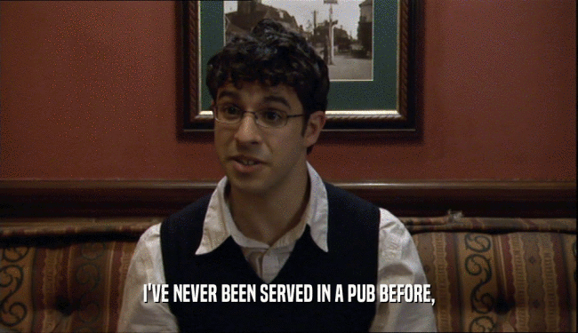 I'VE NEVER BEEN SERVED IN A PUB BEFORE,
  