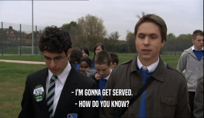 - I'M GONNA GET SERVED. - HOW DO YOU KNOW? 