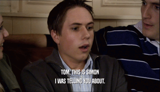 TOM, THIS IS SIMON
 I WAS TELLING YOU ABOUT.
 
