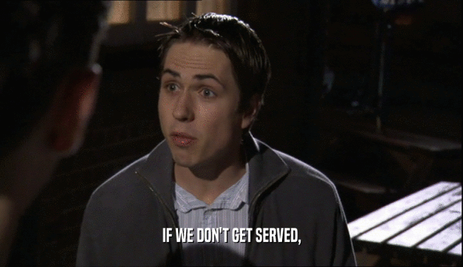 IF WE DON'T GET SERVED,
  