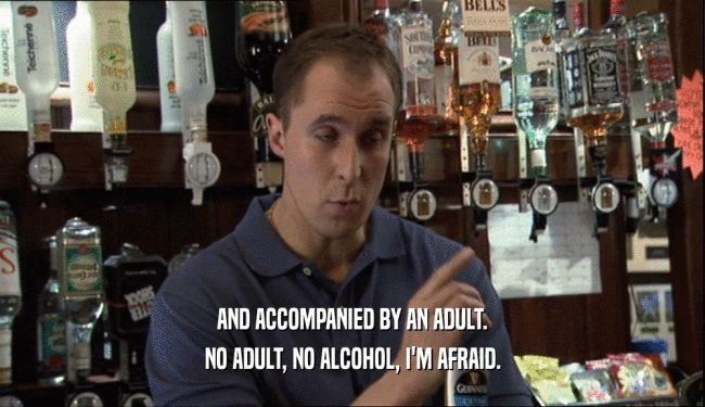 AND ACCOMPANIED BY AN ADULT. NO ADULT, NO ALCOHOL, I'M AFRAID. 