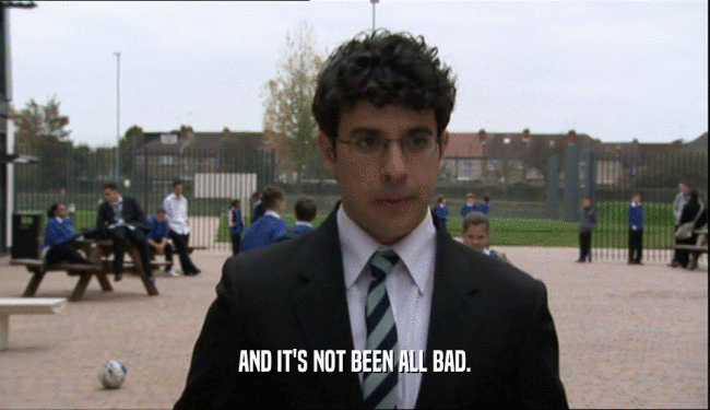 AND IT'S NOT BEEN ALL BAD.  