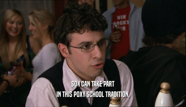 SO I CAN TAKE PART
 IN THIS POXY SCHOOL TRADITION,
 