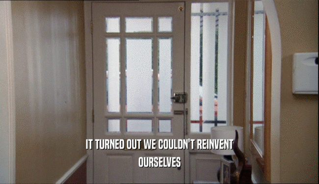 IT TURNED OUT WE COULDN'T REINVENT OURSELVES 
