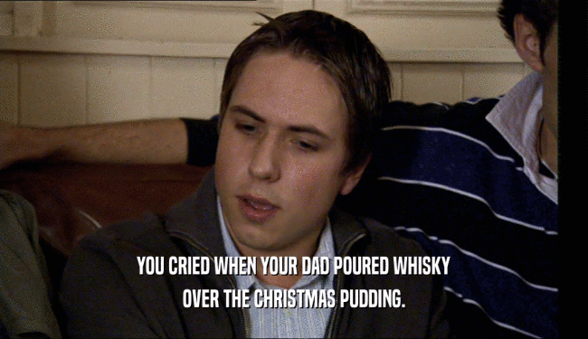 YOU CRIED WHEN YOUR DAD POURED WHISKY OVER THE CHRISTMAS PUDDING. 