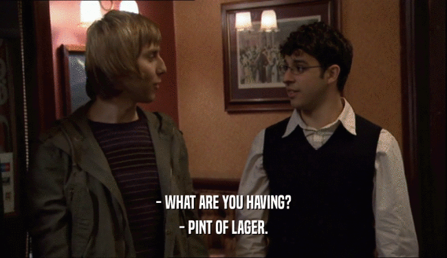 - WHAT ARE YOU HAVING? - PINT OF LAGER. 