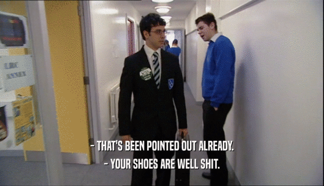 - THAT'S BEEN POINTED OUT ALREADY.
 - YOUR SHOES ARE WELL SHIT.
 