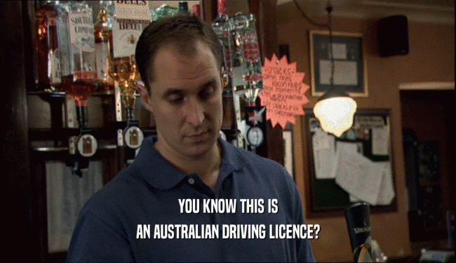 YOU KNOW THIS IS
 AN AUSTRALIAN DRIVING LICENCE?
 