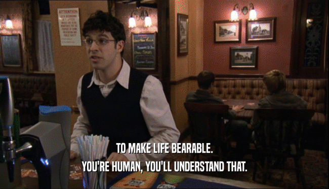 TO MAKE LIFE BEARABLE. YOU'RE HUMAN, YOU'LL UNDERSTAND THAT. 