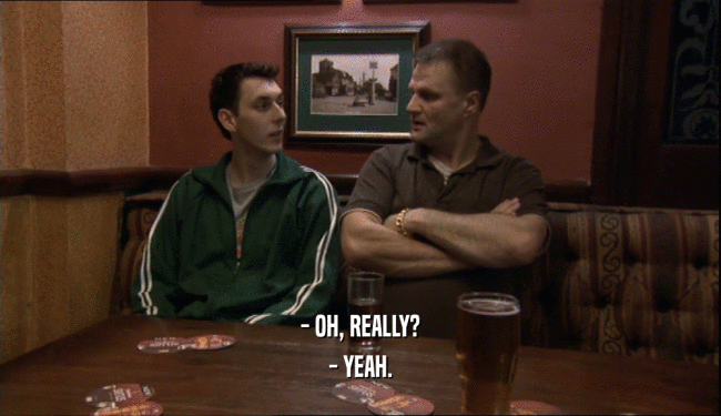 - OH, REALLY? - YEAH. 