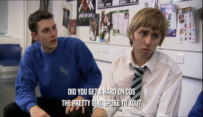 DID YOU GET A HARD ON COS THE PRETTY GIRL SPOKE TO YOU? 