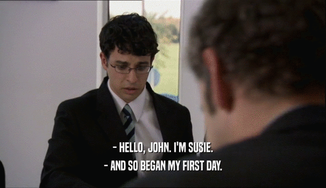 - HELLO, JOHN. I'M SUSIE.
 - AND SO BEGAN MY FIRST DAY.
 
