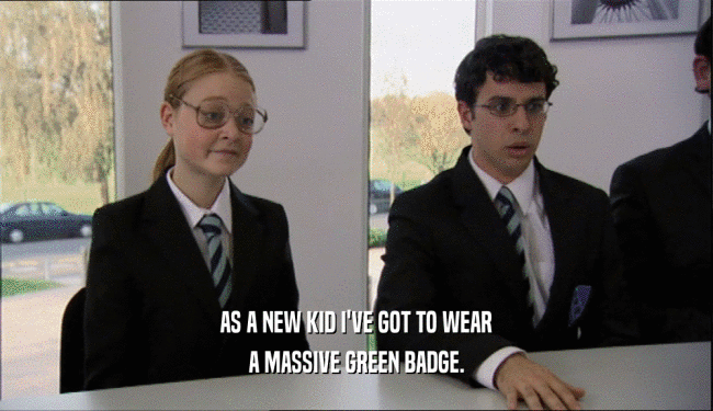 AS A NEW KID I'VE GOT TO WEAR A MASSIVE GREEN BADGE. 