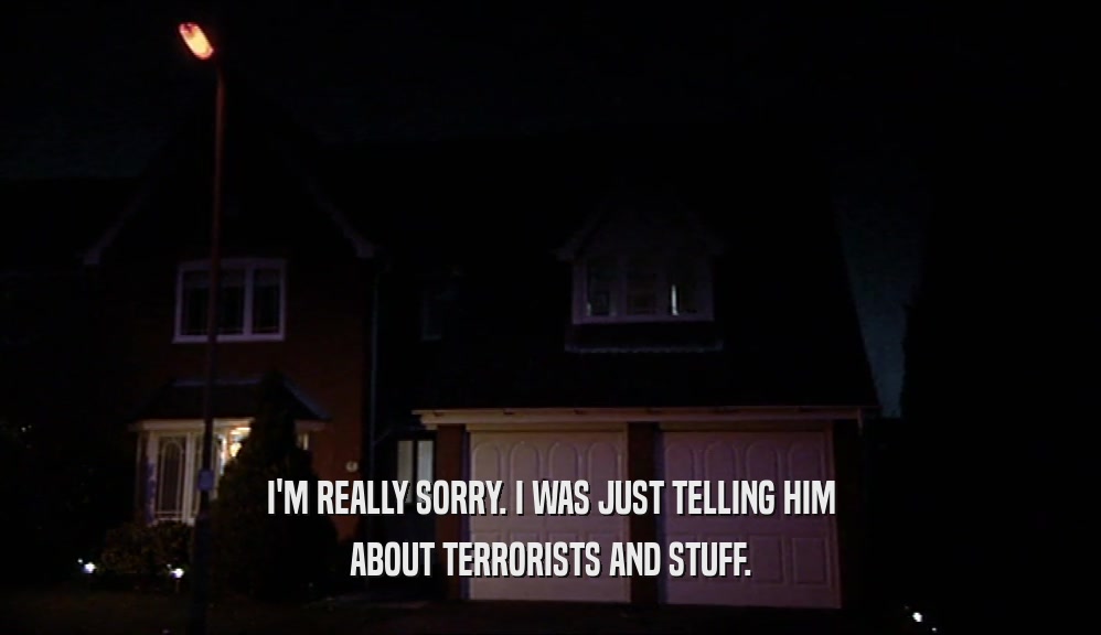 I'M REALLY SORRY. I WAS JUST TELLING HIM ABOUT TERRORISTS AND STUFF. 