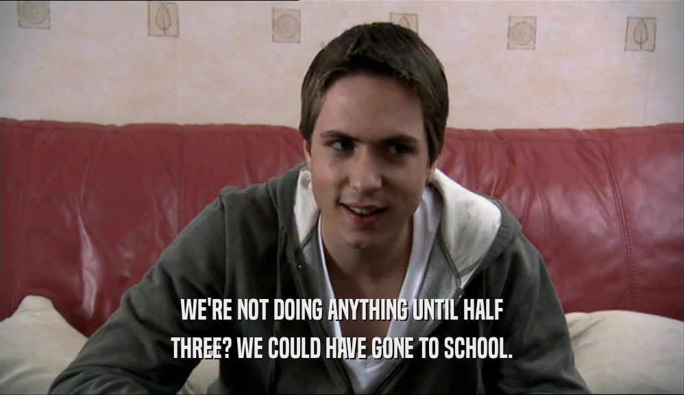 WE'RE NOT DOING ANYTHING UNTIL HALF THREE? WE COULD HAVE GONE TO SCHOOL. 