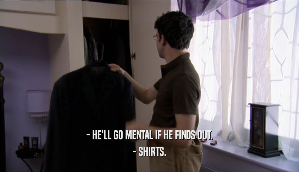 - HE'LL GO MENTAL IF HE FINDS OUT. - SHIRTS. 