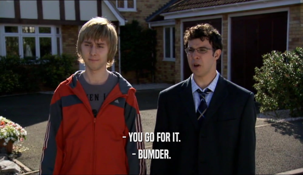 - YOU GO FOR IT.
 - BUMDER.
 