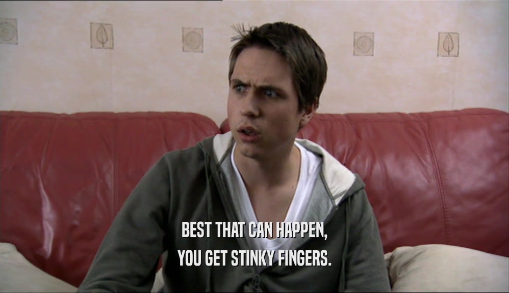 BEST THAT CAN HAPPEN, YOU GET STINKY FINGERS. 