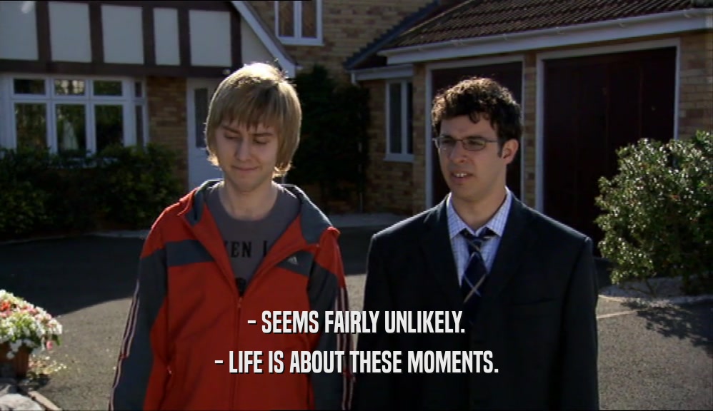 - SEEMS FAIRLY UNLIKELY. - LIFE IS ABOUT THESE MOMENTS. 