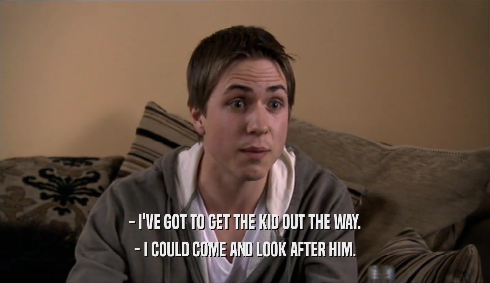 - I'VE GOT TO GET THE KID OUT THE WAY. - I COULD COME AND LOOK AFTER HIM. 