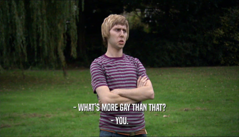- WHAT'S MORE GAY THAN THAT? - YOU. 