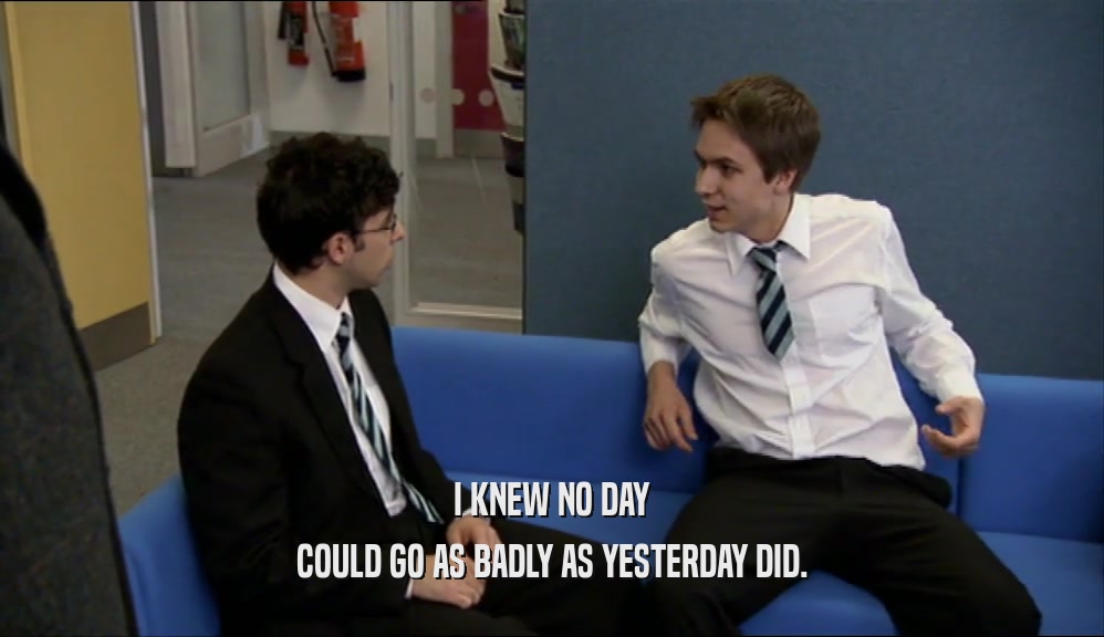I KNEW NO DAY COULD GO AS BADLY AS YESTERDAY DID. 