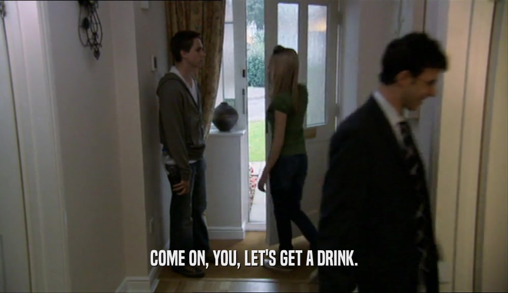 COME ON, YOU, LET'S GET A DRINK.  
