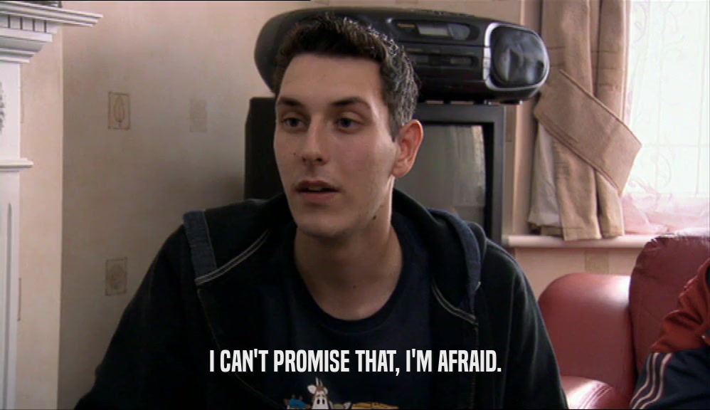 I CAN'T PROMISE THAT, I'M AFRAID.  