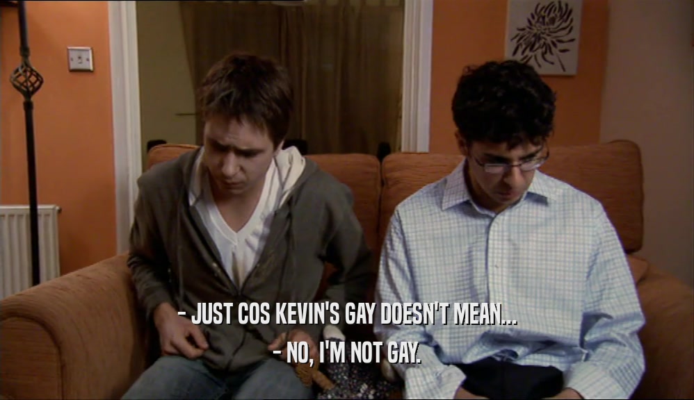 - JUST COS KEVIN'S GAY DOESN'T MEAN... - NO, I'M NOT GAY. 