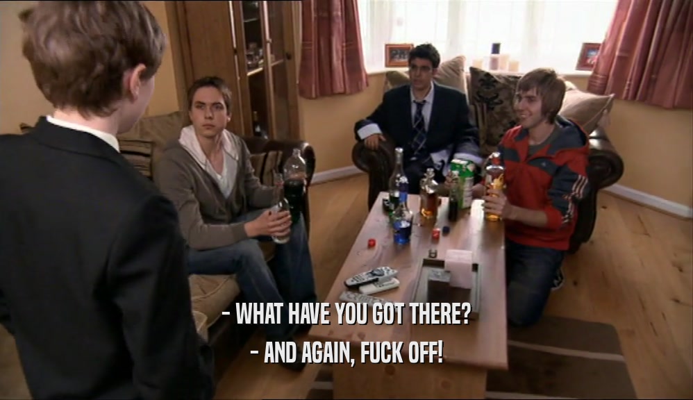 - WHAT HAVE YOU GOT THERE? - AND AGAIN, FUCK OFF! 