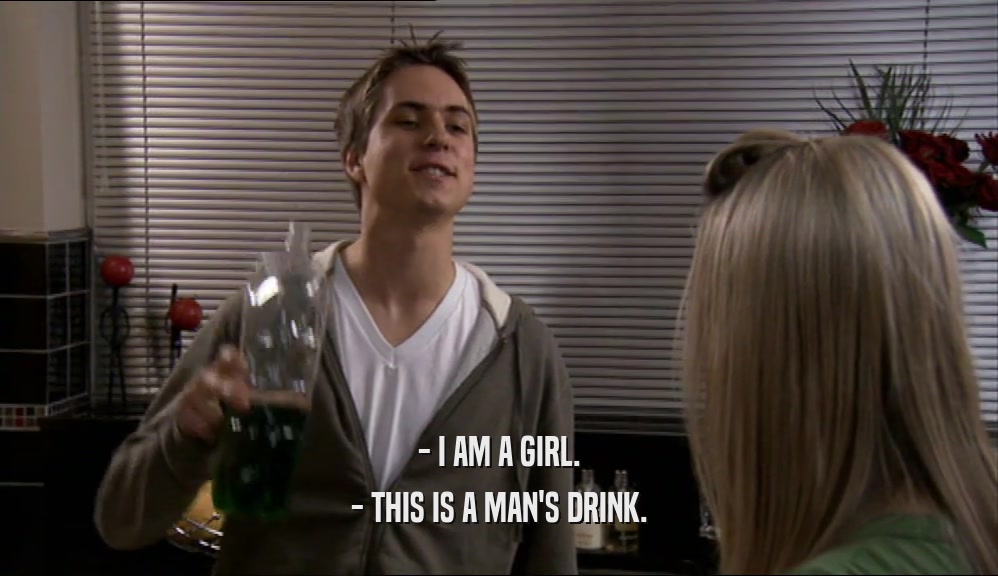 - I AM A GIRL. - THIS IS A MAN'S DRINK. 