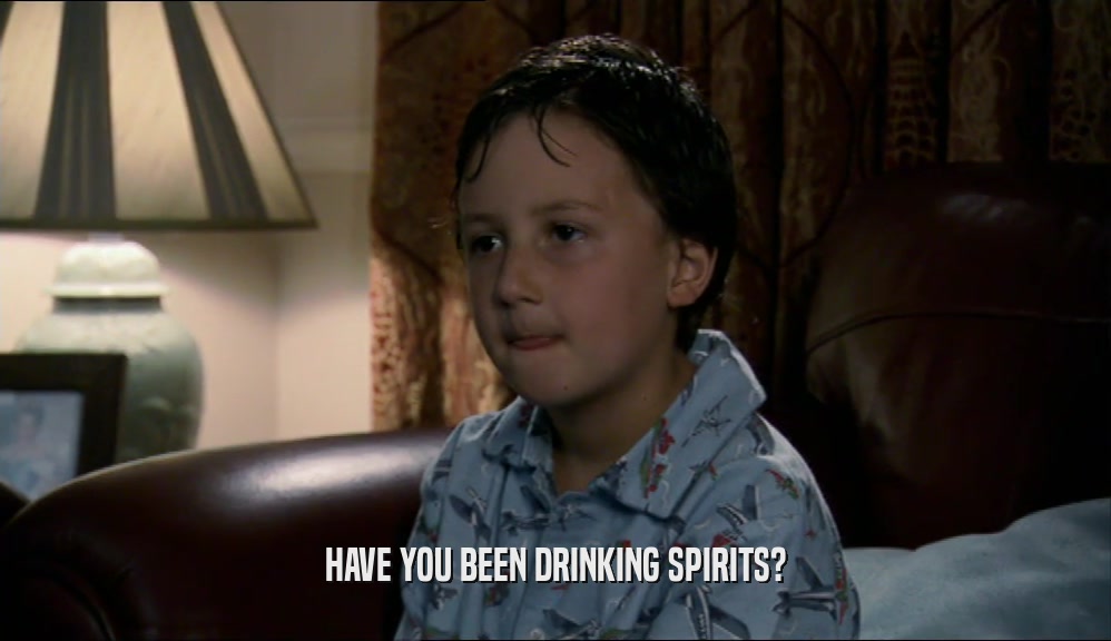 HAVE YOU BEEN DRINKING SPIRITS?  