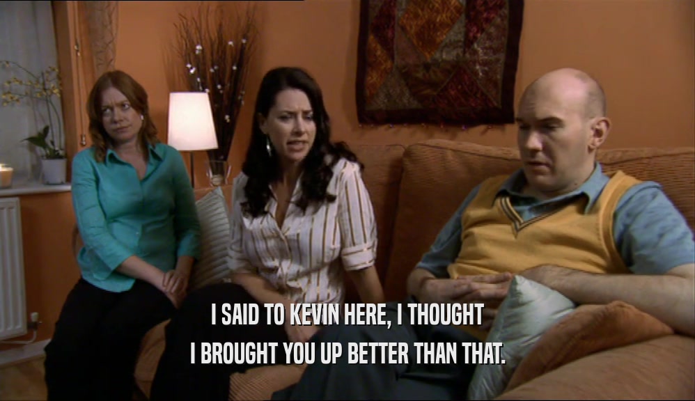 I SAID TO KEVIN HERE, I THOUGHT I BROUGHT YOU UP BETTER THAN THAT. 