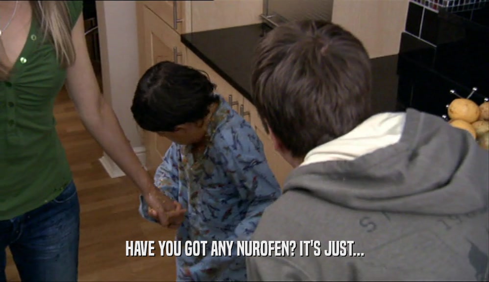 HAVE YOU GOT ANY NUROFEN? IT'S JUST...  