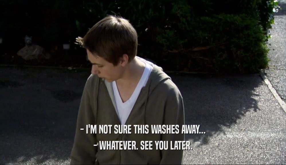- I'M NOT SURE THIS WASHES AWAY... - WHATEVER. SEE YOU LATER. 