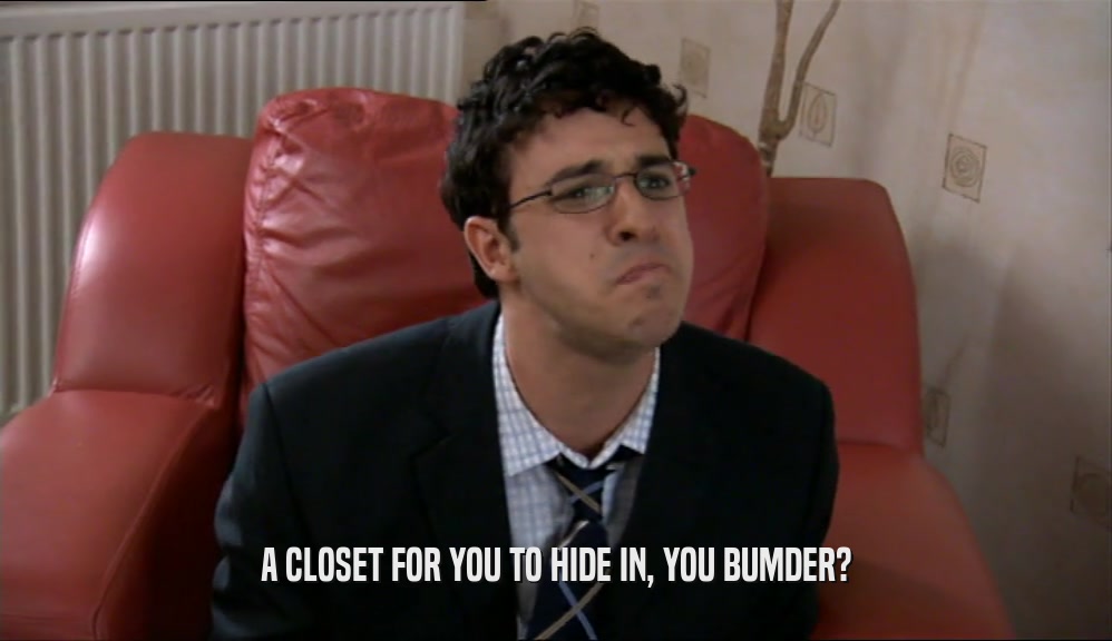 A CLOSET FOR YOU TO HIDE IN, YOU BUMDER?  