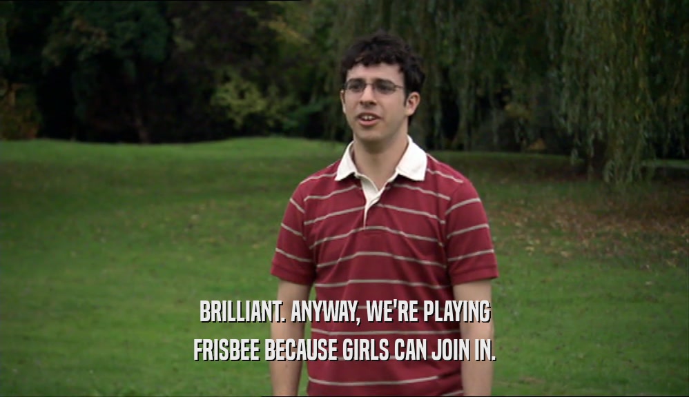 BRILLIANT. ANYWAY, WE'RE PLAYING FRISBEE BECAUSE GIRLS CAN JOIN IN. 