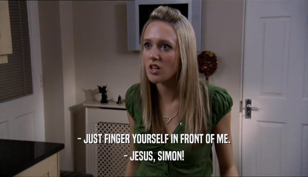 - JUST FINGER YOURSELF IN FRONT OF ME. - JESUS, SIMON! 