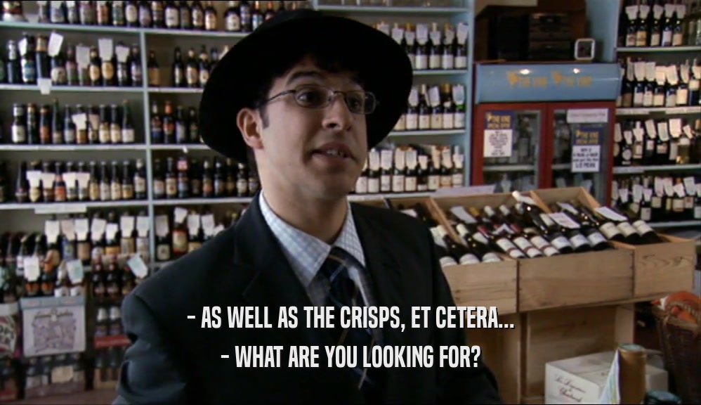 - AS WELL AS THE CRISPS, ET CETERA...
 - WHAT ARE YOU LOOKING FOR?
 