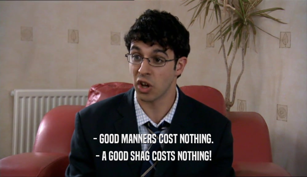 - GOOD MANNERS COST NOTHING. - A GOOD SHAG COSTS NOTHING! 