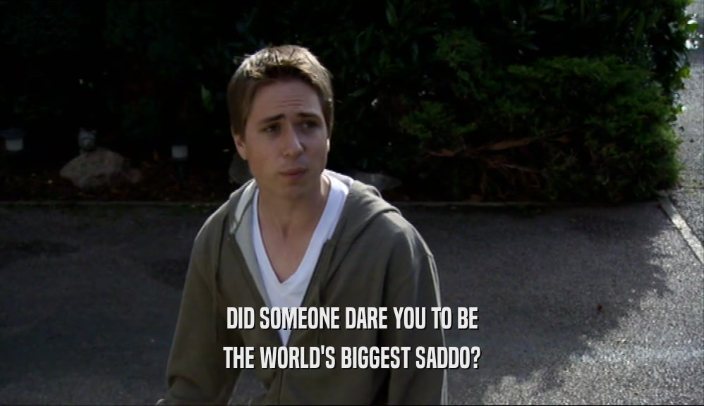 DID SOMEONE DARE YOU TO BE THE WORLD'S BIGGEST SADDO? 