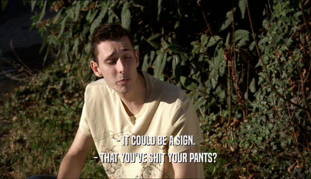 - IT COULD BE A SIGN. - THAT YOU'VE SHIT YOUR PANTS? 